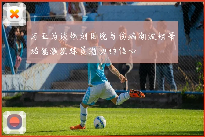 万亚马谈热刺困境与伤病潮波切蒂诺能激发球员潜力的信心