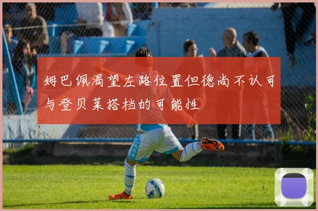 姆巴佩渴望左路位置但德尚不认可与登贝莱搭档的可能性
