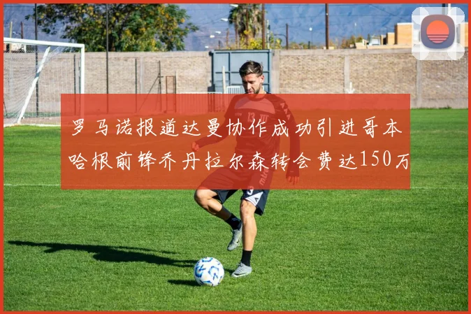 罗马诺报道达曼协作成功引进哥本哈根前锋乔丹拉尔森转会费达150万美元