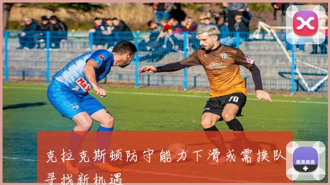 克拉克斯顿防守能力下滑或需换队寻找新机遇