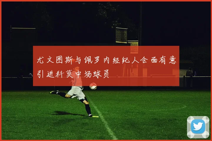 尤文图斯与佩罗内经纪人会面有意引进科莫中场球员