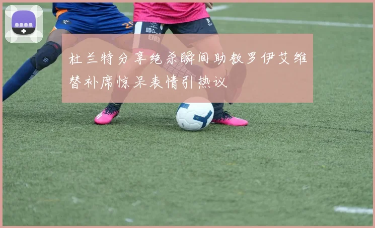 杜兰特分享绝杀瞬间助教罗伊艾维替补席惊呆表情引热议