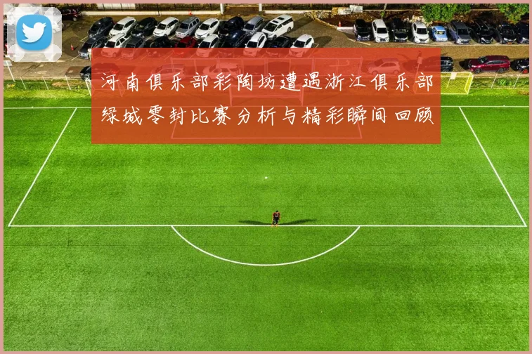河南俱乐部彩陶坊遭遇浙江俱乐部绿城零封比赛分析与精彩瞬间回顾