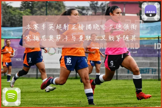 本赛季英超射正榜揭晓哈兰德领衔塞梅尼奥萨卡与曼联三叉戟紧随其后