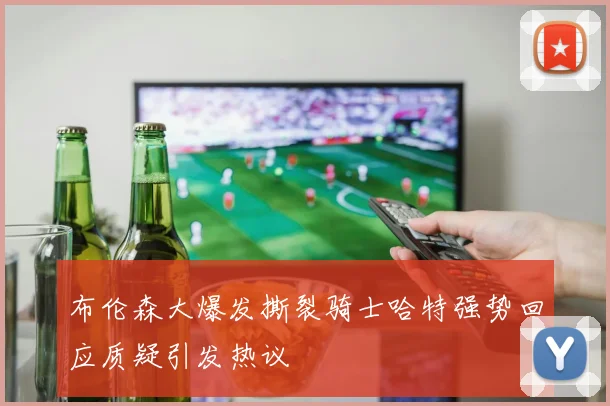 布伦森大爆发撕裂骑士哈特强势回应质疑引发热议