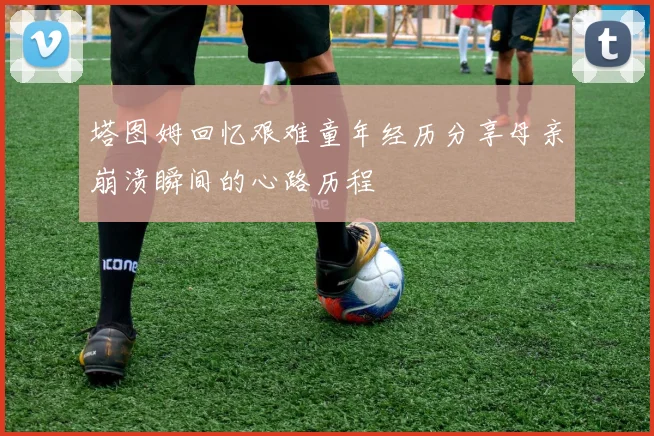 塔图姆回忆艰难童年经历分享母亲崩溃瞬间的心路历程