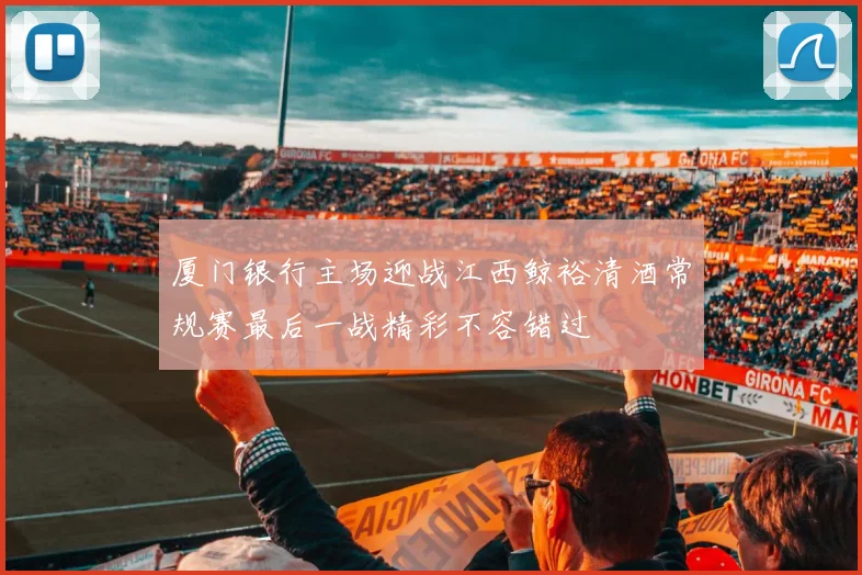 厦门银行主场迎战江西鲸裕清酒常规赛最后一战精彩不容错过