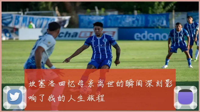 坎塞洛回忆母亲离世的瞬间深刻影响了我的人生旅程