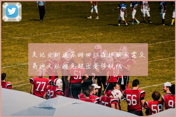 美记分析道苏姆回归森林狼或需交易迪文以避免超出奢侈税线