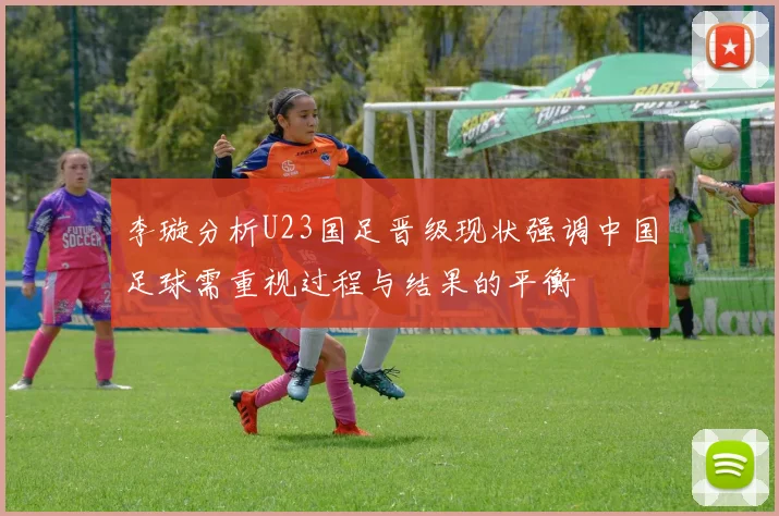 李璇分析U23国足晋级现状强调中国足球需重视过程与结果的平衡