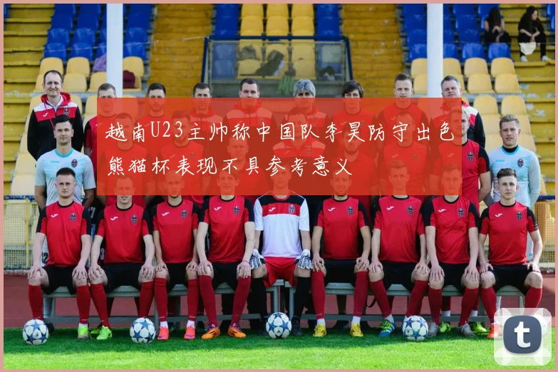 越南U23主帅称中国队李昊防守出色熊猫杯表现不具参考意义