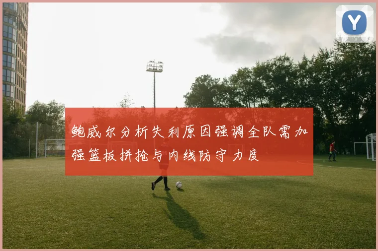 鲍威尔分析失利原因强调全队需加强篮板拼抢与内线防守力度