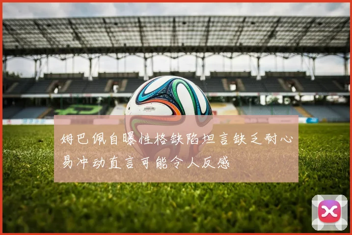 姆巴佩自曝性格缺陷坦言缺乏耐心易冲动直言可能令人反感