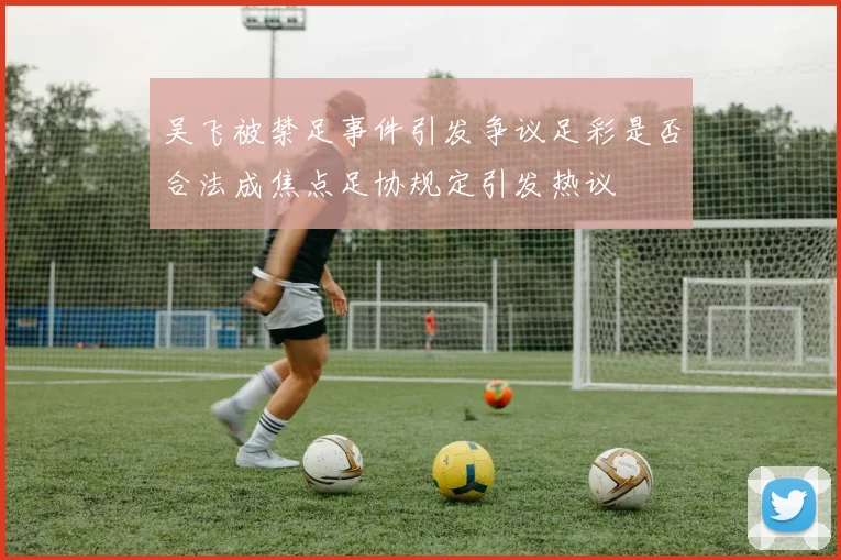 吴飞被禁足事件引发争议足彩是否合法成焦点足协规定引发热议