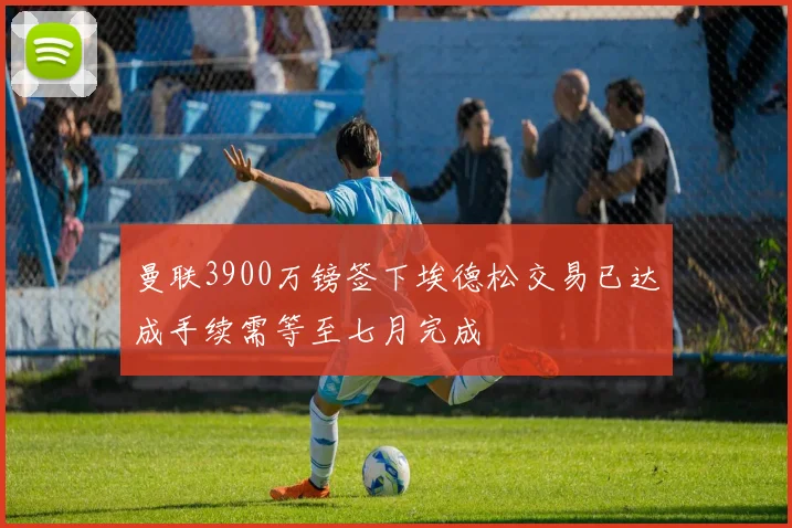 曼联3900万镑签下埃德松交易已达成手续需等至七月完成