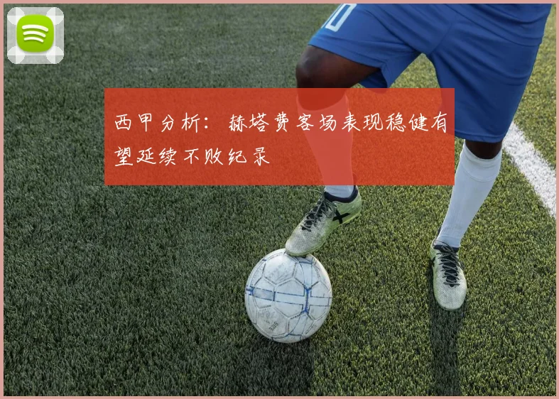 西甲分析：赫塔费客场表现稳健有望延续不败纪录