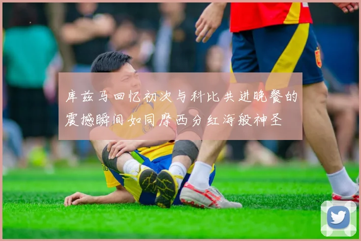 库兹马回忆初次与科比共进晚餐的震撼瞬间如同摩西分红海般神圣