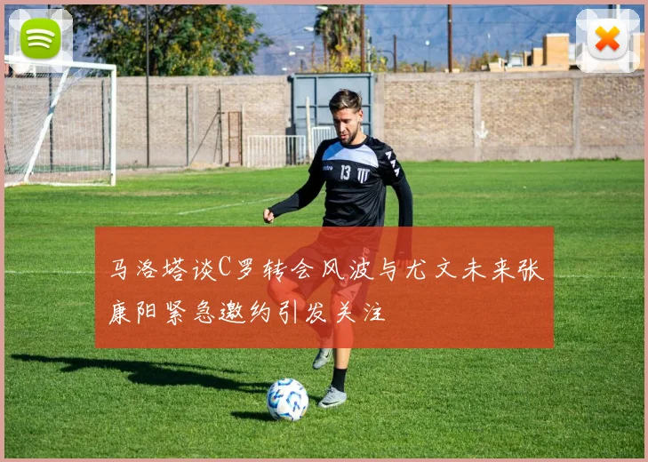马洛塔谈C罗转会风波与尤文未来张康阳紧急邀约引发关注