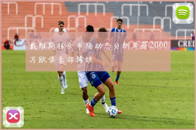 戴维斯转会市场动态分析年薪2000万欧俱乐部稀缺