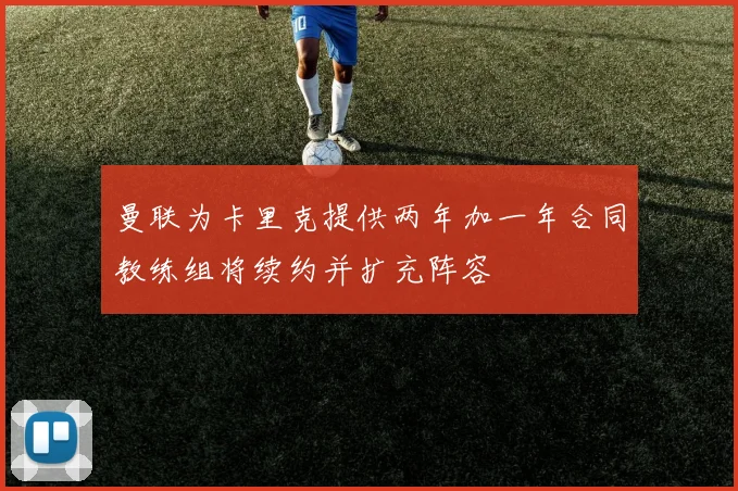 曼联为卡里克提供两年加一年合同教练组将续约并扩充阵容