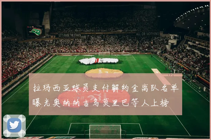 拉玛西亚球员支付解约金离队名单曝光奥纳纳吉乌莫里巴等人上榜