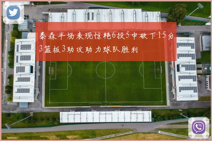 泰森半场表现惊艳6投5中砍下15分3篮板3助攻助力球队胜利