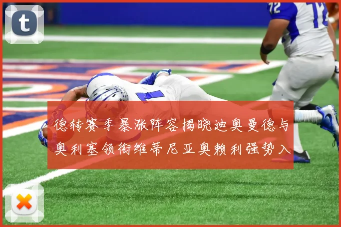 德转赛季暴涨阵容揭晓迪奥曼德与奥利塞领衔维蒂尼亚奥赖利强势入选