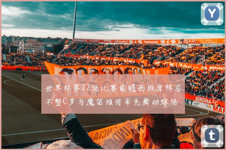 世界杯第22场比赛前瞻西班牙阵容不整C罗与魔笛谁将率先舞动球场