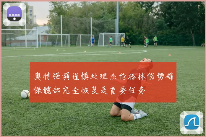 奥特强调谨慎处理杰伦格林伤势确保髋部完全恢复是首要任务
