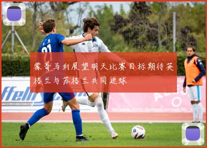 蒙哥马利展望明天比赛目标期待英格兰与苏格兰共同进球